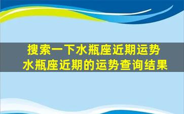 搜索一下水瓶座近期运势 水瓶座近期的运势查询结果